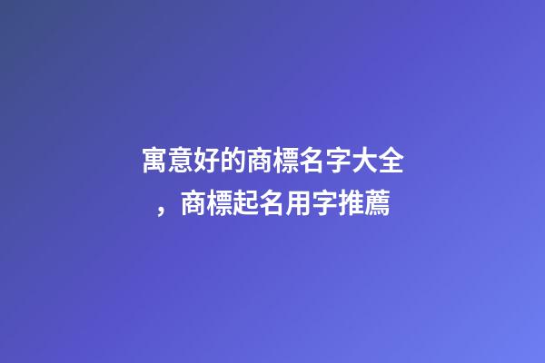 寓意好的商標名字大全，商標起名用字推薦-第1張-商標起名-玄機派
